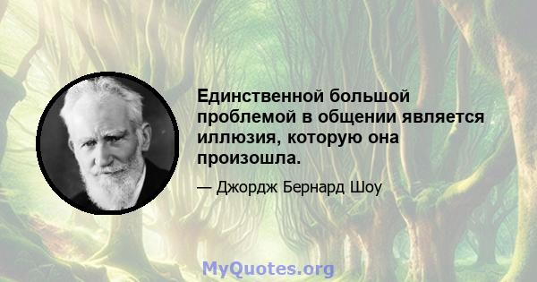 Единственной большой проблемой в общении является иллюзия, которую она произошла.