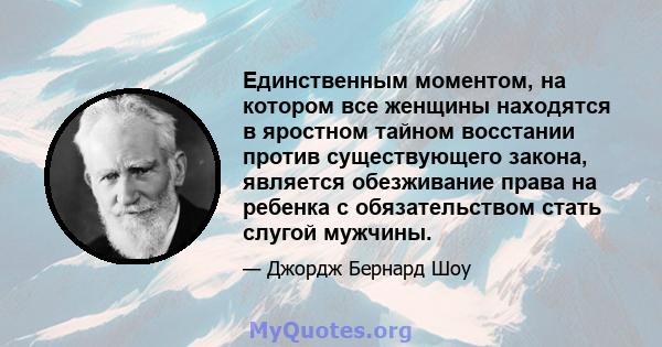 Единственным моментом, на котором все женщины находятся в яростном тайном восстании против существующего закона, является обезживание права на ребенка с обязательством стать слугой мужчины.