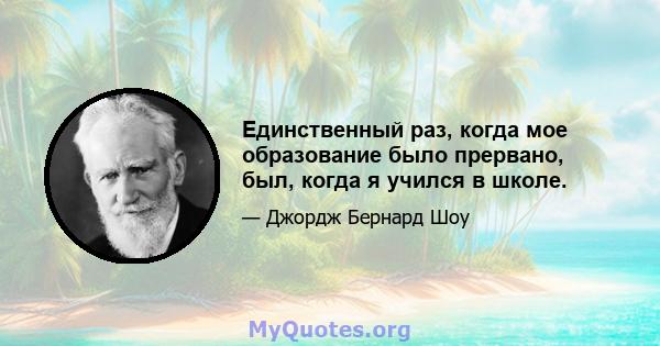 Единственный раз, когда мое образование было прервано, был, когда я учился в школе.