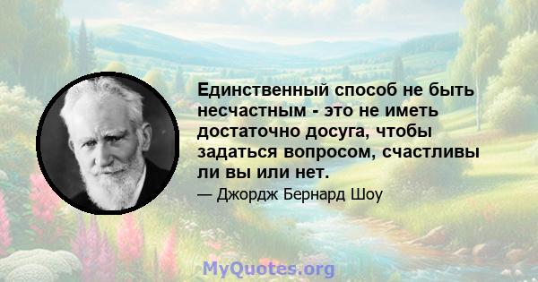 Единственный способ не быть несчастным - это не иметь достаточно досуга, чтобы задаться вопросом, счастливы ли вы или нет.