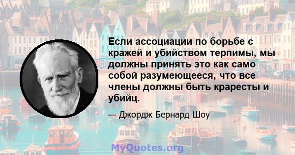 Если ассоциации по борьбе с кражей и убийством терпимы, мы должны принять это как само собой разумеющееся, что все члены должны быть краресты и убийц.