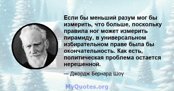 Если бы меньший разум мог бы измерить, что больше, поскольку правила ног может измерить пирамиду, в универсальном избирательном праве была бы окончательность. Как есть, политическая проблема остается нерешенной.