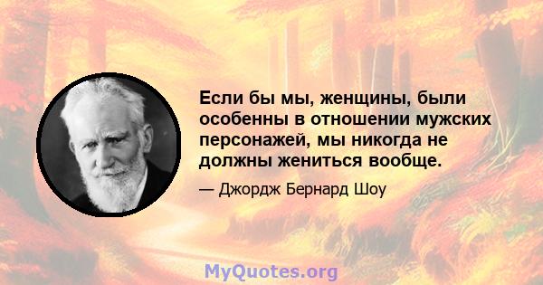 Если бы мы, женщины, были особенны в отношении мужских персонажей, мы никогда не должны жениться вообще.