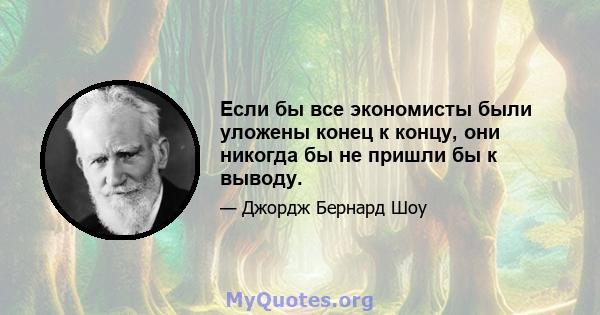 Если бы все экономисты были уложены конец к концу, они никогда бы не пришли бы к выводу.