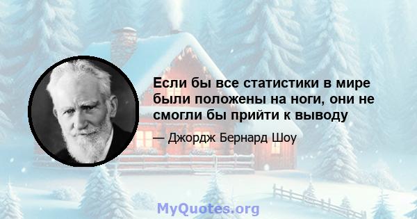 Если бы все статистики в мире были положены на ноги, они не смогли бы прийти к выводу