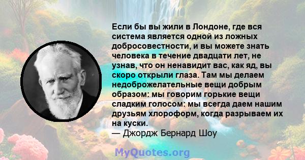 Если бы вы жили в Лондоне, где вся система является одной из ложных добросовестности, и вы можете знать человека в течение двадцати лет, не узнав, что он ненавидит вас, как яд, вы скоро открыли глаза. Там мы делаем