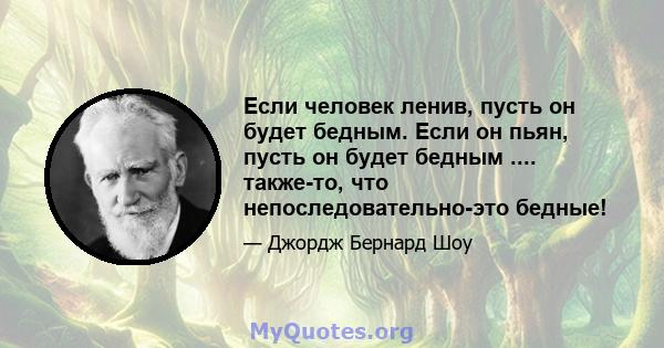 Если человек ленив, пусть он будет бедным. Если он пьян, пусть он будет бедным .... также-то, что непоследовательно-это бедные!