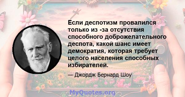 Если деспотизм провалился только из -за отсутствия способного доброжелательного деспота, какой шанс имеет демократия, которая требует целого населения способных избирателей.