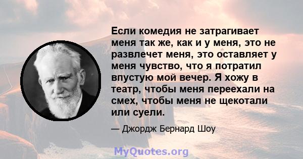 Если комедия не затрагивает меня так же, как и у меня, это не развлечет меня, это оставляет у меня чувство, что я потратил впустую мой вечер. Я хожу в театр, чтобы меня переехали на смех, чтобы меня не щекотали или