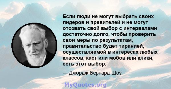 Если люди не могут выбрать своих лидеров и правителей и не могут отозвать свой выбор с интервалами достаточно долго, чтобы проверить свои меры по результатам, правительство будет тиранией, осуществляемой в интересах