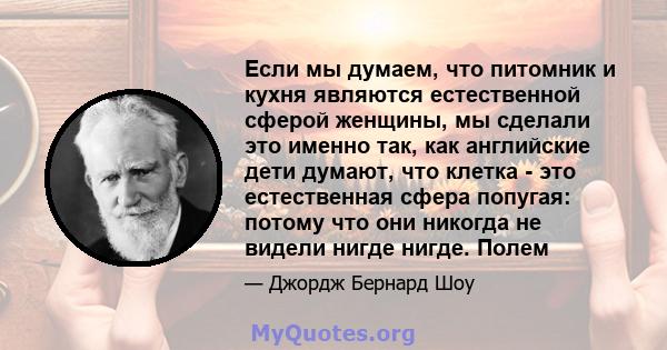 Если мы думаем, что питомник и кухня являются естественной сферой женщины, мы сделали это именно так, как английские дети думают, что клетка - это естественная сфера попугая: потому что они никогда не видели нигде