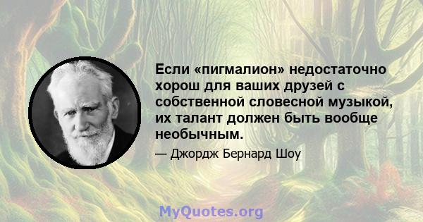 Если «пигмалион» недостаточно хорош для ваших друзей с собственной словесной музыкой, их талант должен быть вообще необычным.