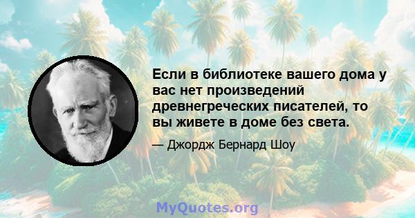 Если в библиотеке вашего дома у вас нет произведений древнегреческих писателей, то вы живете в доме без света.