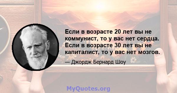 Если в возрасте 20 лет вы не коммунист, то у вас нет сердца. Если в возрасте 30 лет вы не капиталист, то у вас нет мозгов.