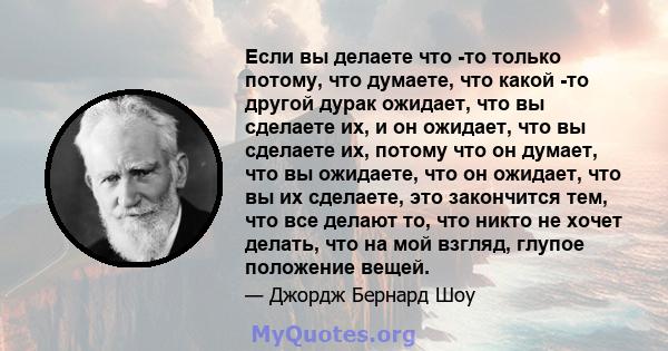 Если вы делаете что -то только потому, что думаете, что какой -то другой дурак ожидает, что вы сделаете их, и он ожидает, что вы сделаете их, потому что он думает, что вы ожидаете, что он ожидает, что вы их сделаете,