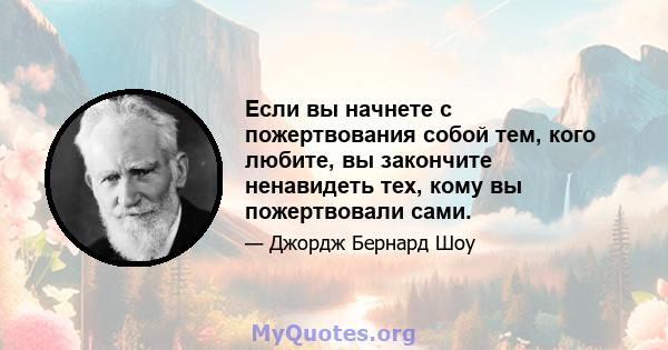 Если вы начнете с пожертвования собой тем, кого любите, вы закончите ненавидеть тех, кому вы пожертвовали сами.