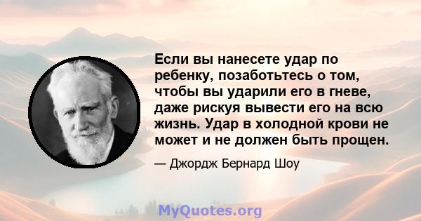 Если вы нанесете удар по ребенку, позаботьтесь о том, чтобы вы ударили его в гневе, даже рискуя вывести его на всю жизнь. Удар в холодной крови не может и не должен быть прощен.