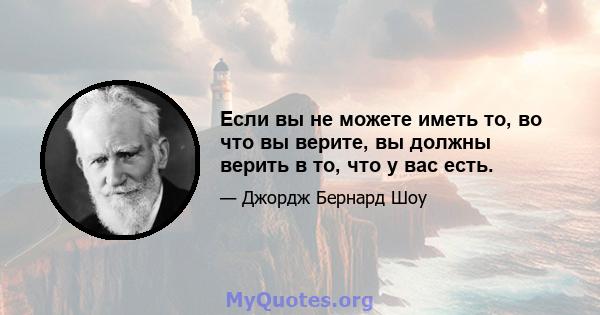 Если вы не можете иметь то, во что вы верите, вы должны верить в то, что у вас есть.