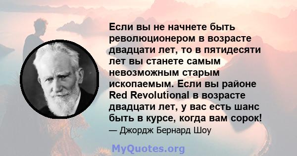 Если вы не начнете быть революционером в возрасте двадцати лет, то в пятидесяти лет вы станете самым невозможным старым ископаемым. Если вы районе Red Revolutional в возрасте двадцати лет, у вас есть шанс быть в курсе,