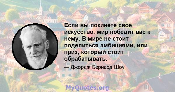 Если вы покинете свое искусство, мир победит вас к нему. В мире не стоит поделиться амбициями, или приз, который стоит обрабатывать.