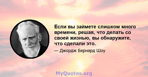 Если вы займете слишком много времени, решая, что делать со своей жизнью, вы обнаружите, что сделали это.