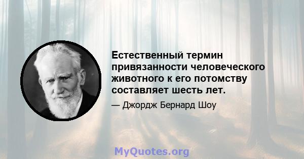 Естественный термин привязанности человеческого животного к его потомству составляет шесть лет.