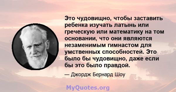 Это чудовищно, чтобы заставить ребенка изучать латынь или греческую или математику на том основании, что они являются незаменимым гимнастом для умственных способностей. Это было бы чудовищно, даже если бы это было