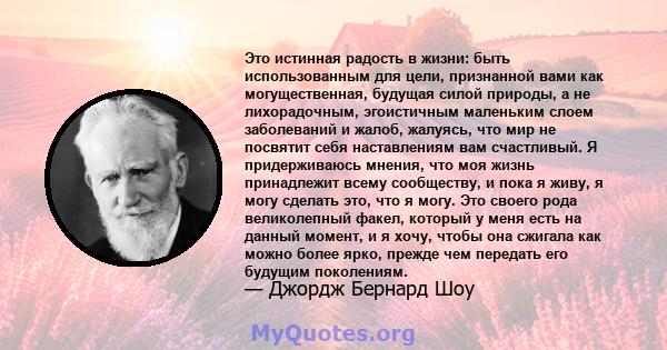 Это истинная радость в жизни: быть использованным для цели, признанной вами как могущественная, будущая силой природы, а не лихорадочным, эгоистичным маленьким слоем заболеваний и жалоб, жалуясь, что мир не посвятит