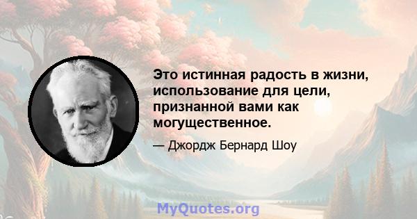 Это истинная радость в жизни, использование для цели, признанной вами как могущественное.