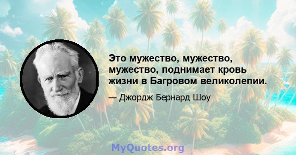 Это мужество, мужество, мужество, поднимает кровь жизни в Багровом великолепии.