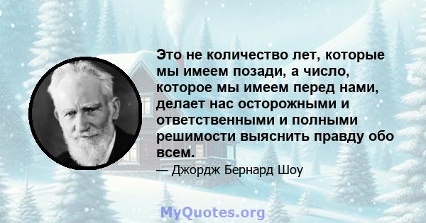 Это не количество лет, которые мы имеем позади, а число, которое мы имеем перед нами, делает нас осторожными и ответственными и полными решимости выяснить правду обо всем.