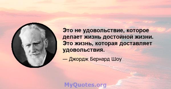 Это не удовольствие, которое делает жизнь достойной жизни. Это жизнь, которая доставляет удовольствия.