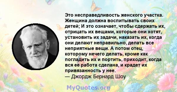 Это несправедливость женского участка. Женщина должна воспитывать своих детей; И это означает, чтобы сдержать их, отрицать их вещами, которые они хотят, установить их задачи, наказать их, когда они делают неправильно,