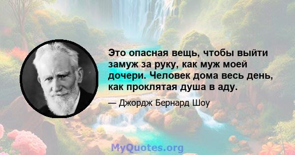 Это опасная вещь, чтобы выйти замуж за руку, как муж моей дочери. Человек дома весь день, как проклятая душа в аду.