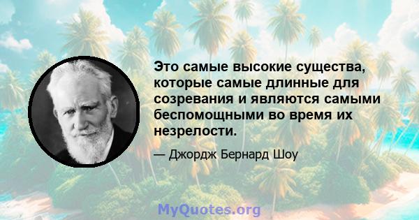 Это самые высокие существа, которые самые длинные для созревания и являются самыми беспомощными во время их незрелости.