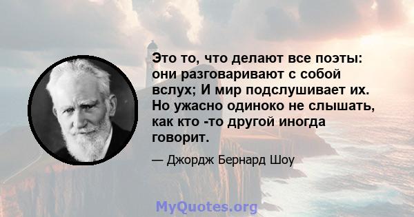 Это то, что делают все поэты: они разговаривают с собой вслух; И мир подслушивает их. Но ужасно одиноко не слышать, как кто -то другой иногда говорит.