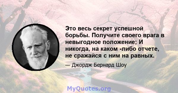 Это весь секрет успешной борьбы. Получите своего врага в невыгодное положение; И никогда, на каком -либо отчете, не сражайся с ним на равных.