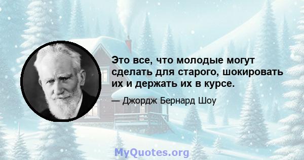 Это все, что молодые могут сделать для старого, шокировать их и держать их в курсе.