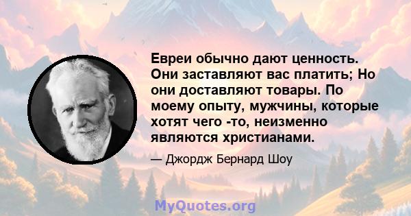 Евреи обычно дают ценность. Они заставляют вас платить; Но они доставляют товары. По моему опыту, мужчины, которые хотят чего -то, неизменно являются христианами.