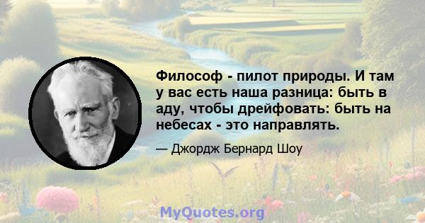 Философ - пилот природы. И там у вас есть наша разница: быть в аду, чтобы дрейфовать: быть на небесах - это направлять.