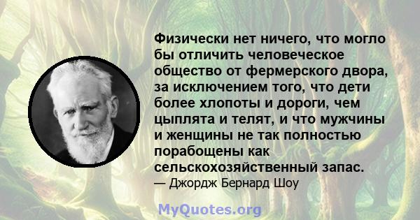 Физически нет ничего, что могло бы отличить человеческое общество от фермерского двора, за исключением того, что дети более хлопоты и дороги, чем цыплята и телят, и что мужчины и женщины не так полностью порабощены как