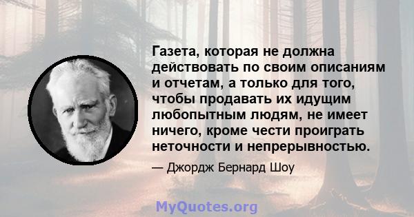 Газета, которая не должна действовать по своим описаниям и отчетам, а только для того, чтобы продавать их идущим любопытным людям, не имеет ничего, кроме чести проиграть неточности и непрерывностью.