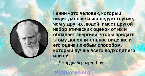 Гений - это человек, который видит дальше и исследует глубже, чем у других людей, имеет другой набор этических оценок от их и обладает энергией, чтобы придать этому дополнительное видение и его оценки любым способом,