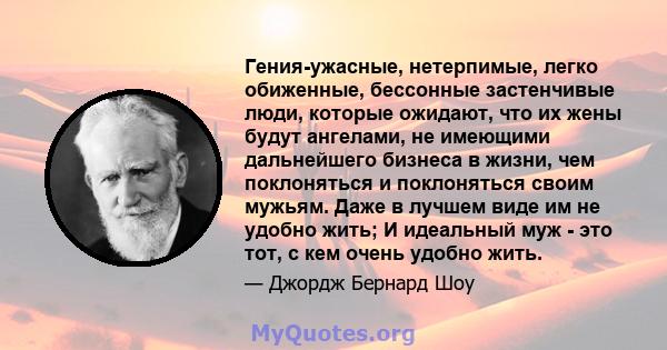 Гения-ужасные, нетерпимые, легко обиженные, бессонные застенчивые люди, которые ожидают, что их жены будут ангелами, не имеющими дальнейшего бизнеса в жизни, чем поклоняться и поклоняться своим мужьям. Даже в лучшем