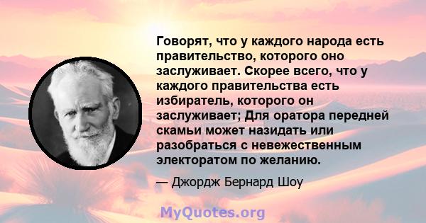 Говорят, что у каждого народа есть правительство, которого оно заслуживает. Скорее всего, что у каждого правительства есть избиратель, которого он заслуживает; Для оратора передней скамьи может назидать или разобраться