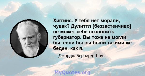 Хиггинс. У тебя нет морали, чувак? Дулиттл [беззастенчиво] не может себе позволить, губернатор. Вы тоже не могли бы, если бы вы были такими же беден, как я.