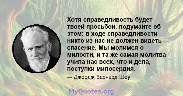 Хотя справедливость будет твоей просьбой, подумайте об этом: в ходе справедливости никто из нас не должен видеть спасение. Мы молимся о милости, и та же самая молитва учила нас всех, что и дела, поступки милосердия.