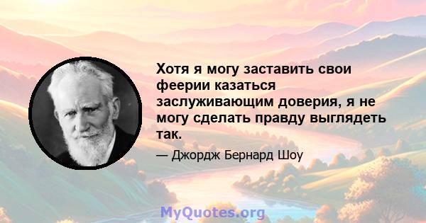 Хотя я могу заставить свои феерии казаться заслуживающим доверия, я не могу сделать правду выглядеть так.