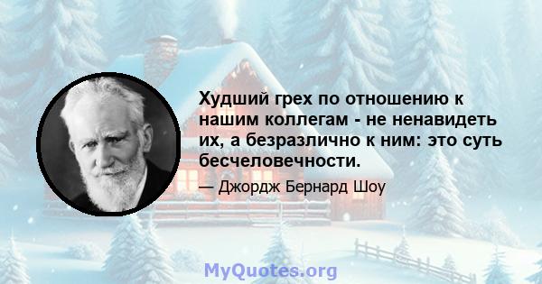 Худший грех по отношению к нашим коллегам - не ненавидеть их, а безразлично к ним: это суть бесчеловечности.