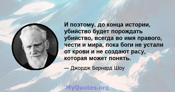 И поэтому, до конца истории, убийство будет порождать убийство, всегда во имя правого, чести и мира, пока боги не устали от крови и не создают расу, которая может понять.